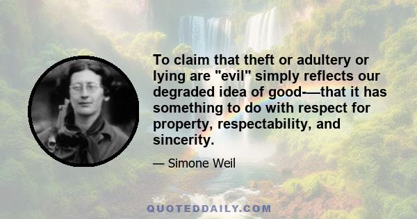 To claim that theft or adultery or lying are evil simply reflects our degraded idea of good-—that it has something to do with respect for property, respectability, and sincerity.