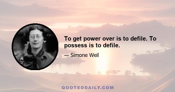 To get power over is to defile. To possess is to defile.