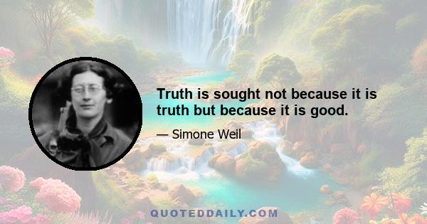 Truth is sought not because it is truth but because it is good.