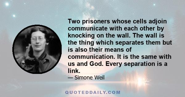 Two prisoners whose cells adjoin communicate with each other by knocking on the wall. The wall is the thing which separates them but is also their means of communication. It is the same with us and God. Every separation 