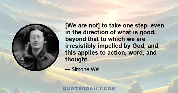 [We are not] to take one step, even in the direction of what is good, beyond that to which we are irresistibly impelled by God, and this applies to action, word, and thought.