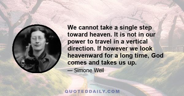 We cannot take a single step toward heaven. It is not in our power to travel in a vertical direction. If however we look heavenward for a long time, God comes and takes us up.