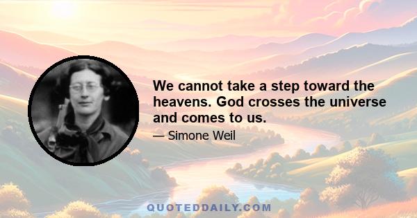 We cannot take a step toward the heavens. God crosses the universe and comes to us.