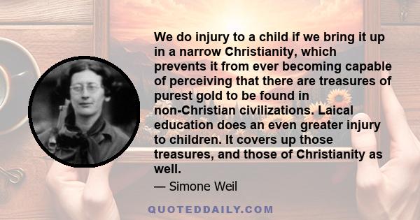 We do injury to a child if we bring it up in a narrow Christianity, which prevents it from ever becoming capable of perceiving that there are treasures of purest gold to be found in non-Christian civilizations. Laical