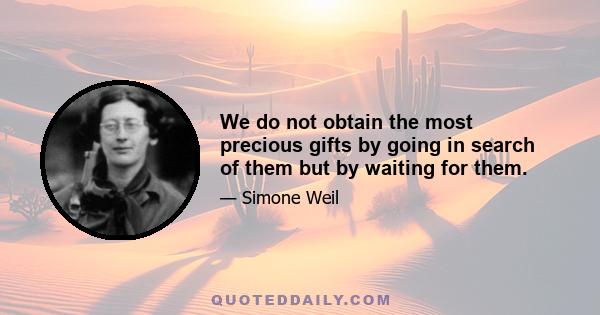 We do not obtain the most precious gifts by going in search of them but by waiting for them.