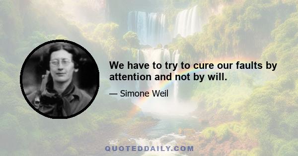 We have to try to cure our faults by attention and not by will.