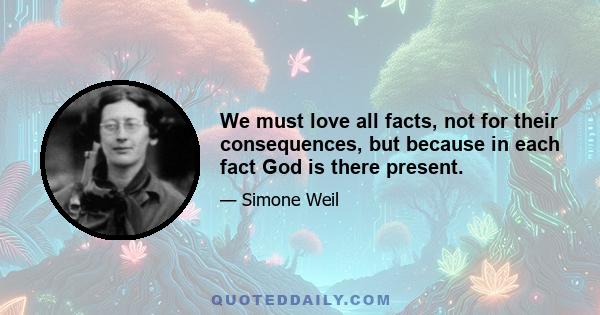 We must love all facts, not for their consequences, but because in each fact God is there present.