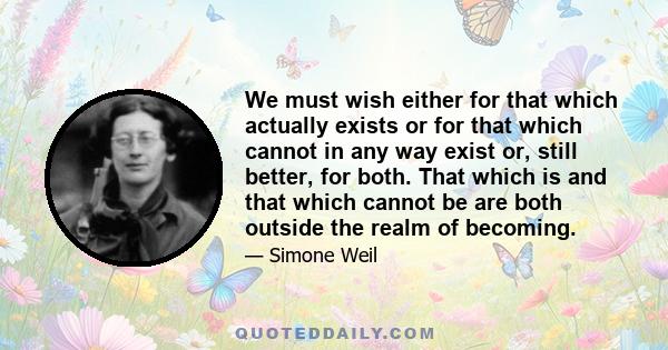 We must wish either for that which actually exists or for that which cannot in any way exist or, still better, for both. That which is and that which cannot be are both outside the realm of becoming.