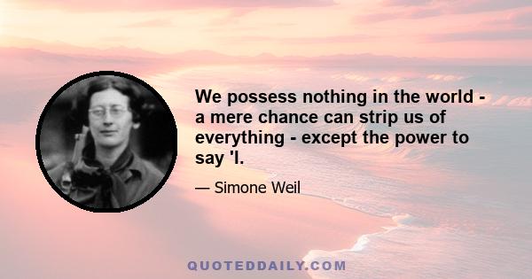 We possess nothing in the world - a mere chance can strip us of everything - except the power to say 'I.