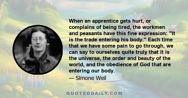 When an apprentice gets hurt, or complains of being tired, the workmen and peasants have this fine expression: It is the trade entering his body. Each time that we have some pain to go through, we can say to ourselves