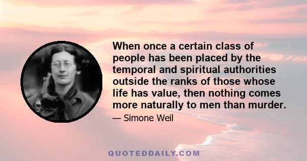 When once a certain class of people has been placed by the temporal and spiritual authorities outside the ranks of those whose life has value, then nothing comes more naturally to men than murder.