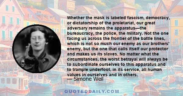 Whether the mask is labeled fascism, democracy, or dictatorship of the proletariat, our great adversary remains the apparatus—the bureaucracy, the police, the military. Not the one facing us across the frontier of the