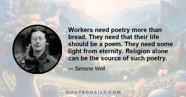 Workers need poetry more than bread. They need that their life should be a poem. They need some light from eternity. Religion alone can be the source of such poetry.