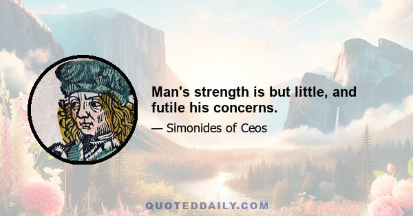 Man's strength is but little, and futile his concerns.