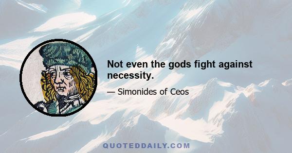 Not even the gods fight against necessity.