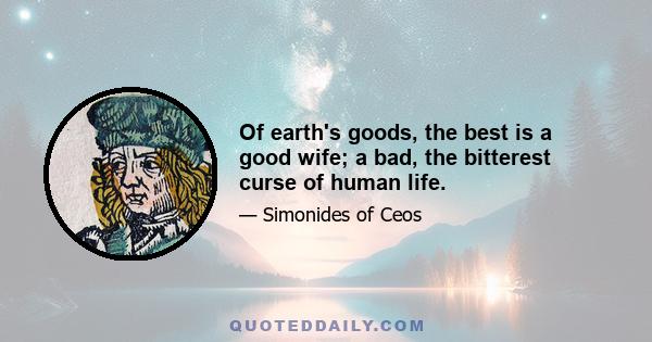 Of earth's goods, the best is a good wife; a bad, the bitterest curse of human life.