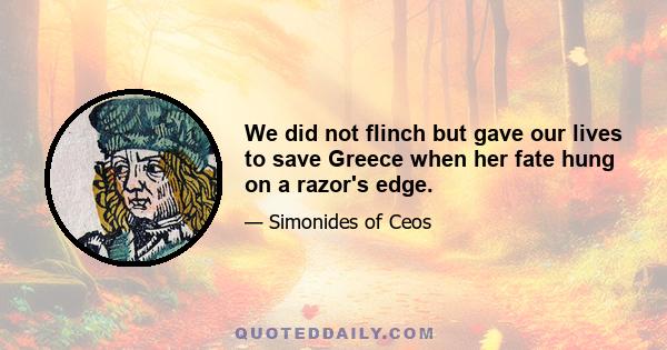 We did not flinch but gave our lives to save Greece when her fate hung on a razor's edge.