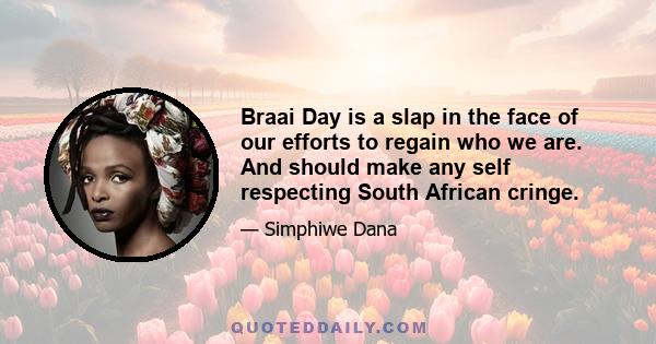 Braai Day is a slap in the face of our efforts to regain who we are. And should make any self respecting South African cringe.