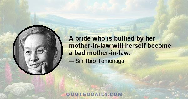 A bride who is bullied by her mother-in-law will herself become a bad mother-in-law.