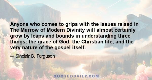 Anyone who comes to grips with the issues raised in The Marrow of Modern Divinity will almost certainly grow by leaps and bounds in understanding three things: the grace of God, the Christian life, and the very nature