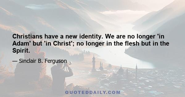 Christians have a new identity. We are no longer 'in Adam' but 'in Christ'; no longer in the flesh but in the Spirit.