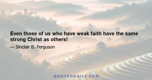 Even those of us who have weak faith have the same strong Christ as others!