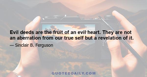 Evil deeds are the fruit of an evil heart. They are not an aberration from our true self but a revelation of it.