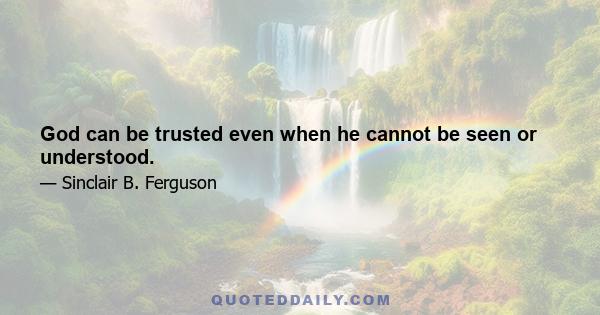 God can be trusted even when he cannot be seen or understood.