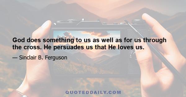 God does something to us as well as for us through the cross. He persuades us that He loves us.