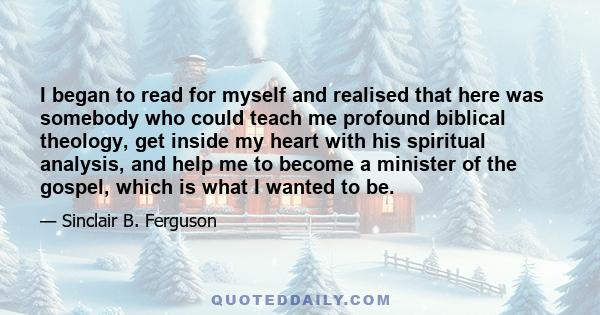 I began to read for myself and realised that here was somebody who could teach me profound biblical theology, get inside my heart with his spiritual analysis, and help me to become a minister of the gospel, which is