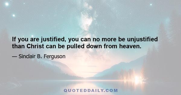 If you are justified, you can no more be unjustified than Christ can be pulled down from heaven.