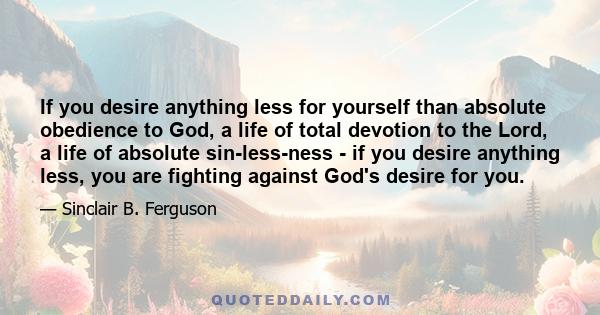 If you desire anything less for yourself than absolute obedience to God, a life of total devotion to the Lord, a life of absolute sin-less-ness - if you desire anything less, you are fighting against God's desire for