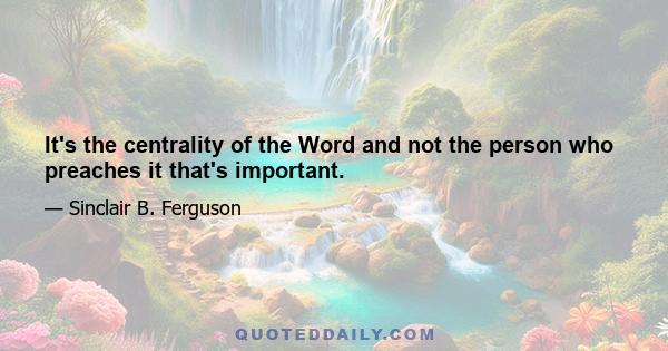 It's the centrality of the Word and not the person who preaches it that's important.