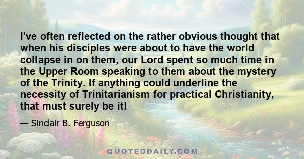 I've often reflected on the rather obvious thought that when his disciples were about to have the world collapse in on them, our Lord spent so much time in the Upper Room speaking to them about the mystery of the