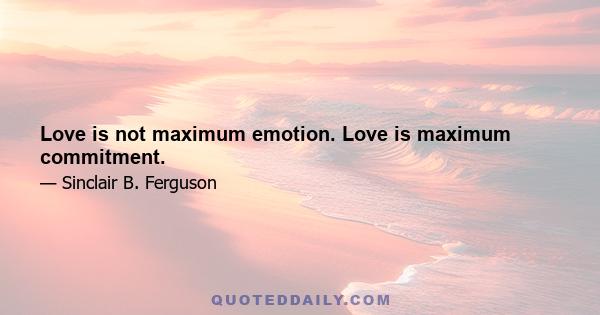 Love is not maximum emotion. Love is maximum commitment.