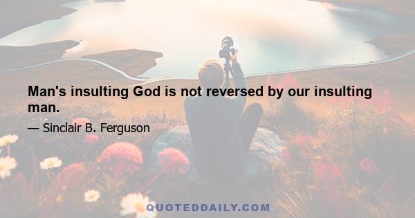 Man's insulting God is not reversed by our insulting man.