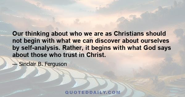 Our thinking about who we are as Christians should not begin with what we can discover about ourselves by self-analysis. Rather, it begins with what God says about those who trust in Christ.