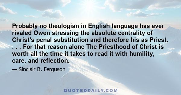 Probably no theologian in English language has ever rivaled Owen stressing the absolute centrality of Christ's penal substitution and therefore his as Priest. . . . For that reason alone The Priesthood of Christ is