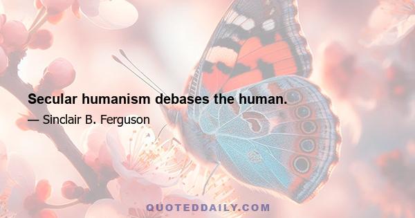 Secular humanism debases the human.