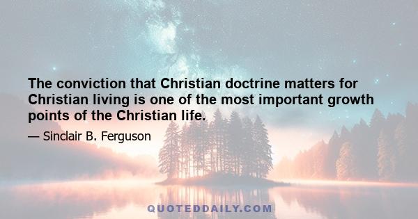 The conviction that Christian doctrine matters for Christian living is one of the most important growth points of the Christian life.