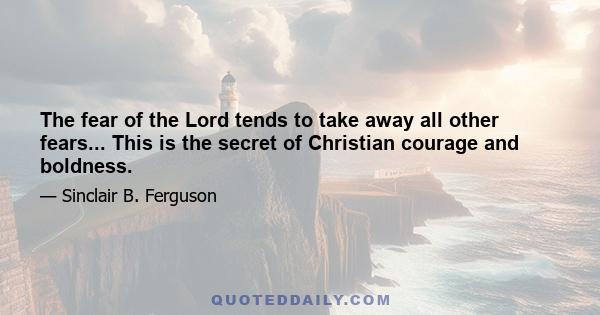 The fear of the Lord tends to take away all other fears... This is the secret of Christian courage and boldness.