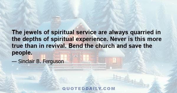 The jewels of spiritual service are always quarried in the depths of spiritual experience. Never is this more true than in revival. Bend the church and save the people.