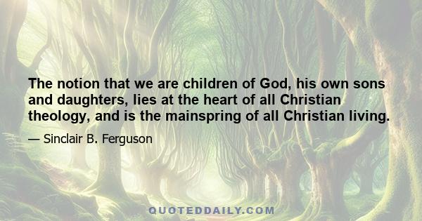 The notion that we are children of God, his own sons and daughters, lies at the heart of all Christian theology, and is the mainspring of all Christian living.