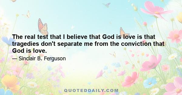 The real test that I believe that God is love is that tragedies don't separate me from the conviction that God is love.