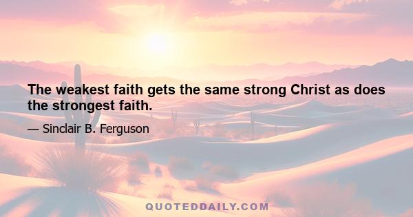 The weakest faith gets the same strong Christ as does the strongest faith.