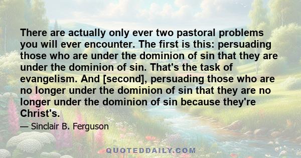 There are actually only ever two pastoral problems you will ever encounter. The first is this: persuading those who are under the dominion of sin that they are under the dominion of sin. That's the task of evangelism.