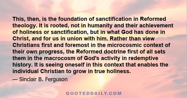 This, then, is the foundation of sanctification in Reformed theology. It is rooted, not in humanity and their achievement of holiness or sanctification, but in what God has done in Christ, and for us in union with him.