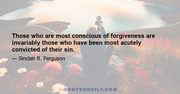 Those who are most conscious of forgiveness are invariably those who have been most acutely convicted of their sin.