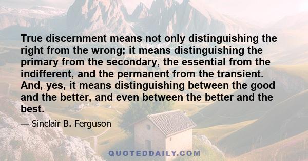 True discernment means not only distinguishing the right from the wrong; it means distinguishing the primary from the secondary, the essential from the indifferent, and the permanent from the transient. And, yes, it