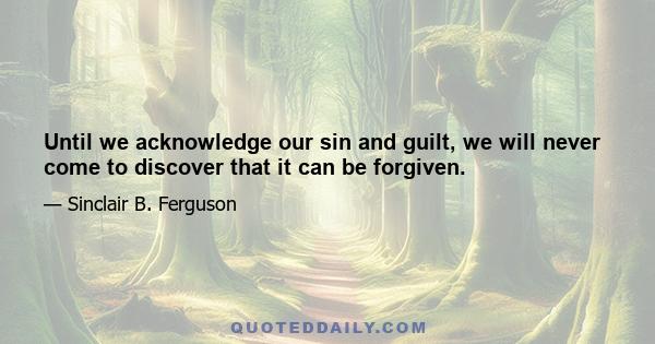 Until we acknowledge our sin and guilt, we will never come to discover that it can be forgiven.